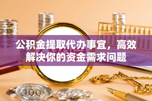 路竹公积金提取代办事宜，高效解决你的资金需求问题