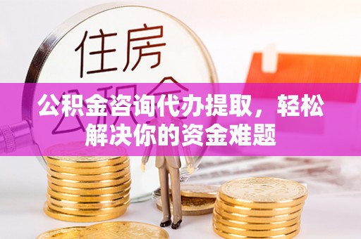 路竹公积金咨询代办提取，轻松解决你的资金难题