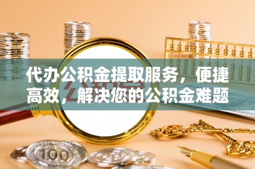路竹代办公积金提取服务，便捷高效，解决您的公积金难题