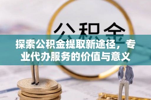 路竹探索公积金提取新途径，专业代办服务的价值与意义