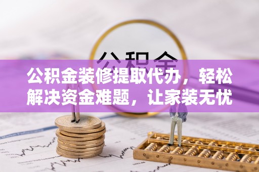 路竹公积金装修提取代办，轻松解决资金难题，让家装无忧