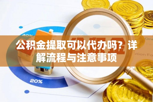 路竹公积金提取可以代办吗？详解流程与注意事项