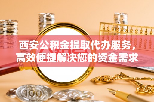 路竹西安公积金提取代办服务，高效便捷解决您的资金需求