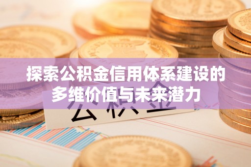路竹探索公积金信用体系建设的多维价值与未来潜力