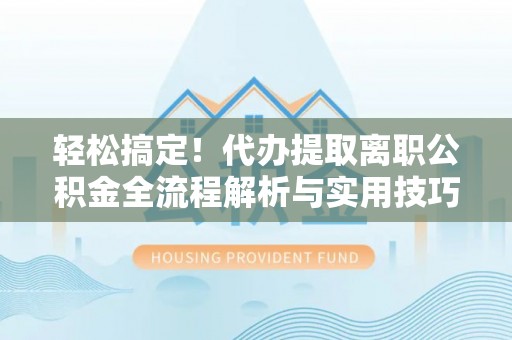 路竹轻松搞定！代办提取离职公积金全流程解析与实用技巧