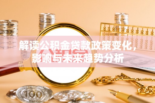 路竹解读公积金贷款政策变化，影响与未来趋势分析