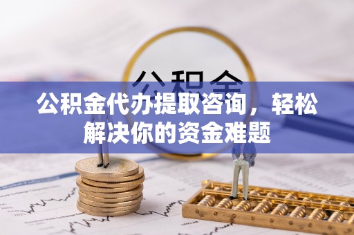 路竹公积金代办提取咨询，轻松解决你的资金难题