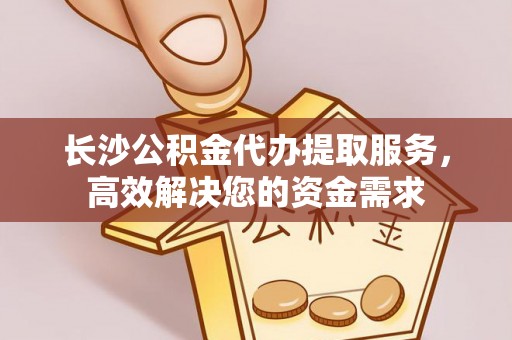 路竹长沙公积金代办提取服务，高效解决您的资金需求
