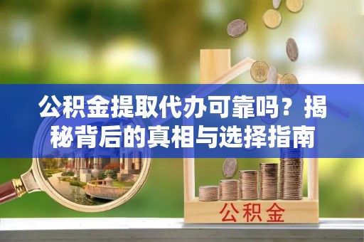 路竹公积金提取代办可靠吗？揭秘背后的真相与选择指南