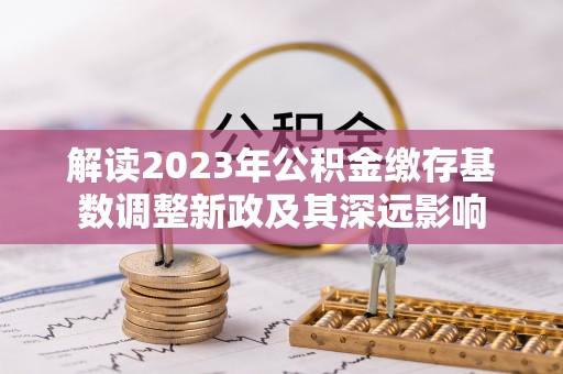 路竹解读2023年公积金缴存基数调整新政及其深远影响