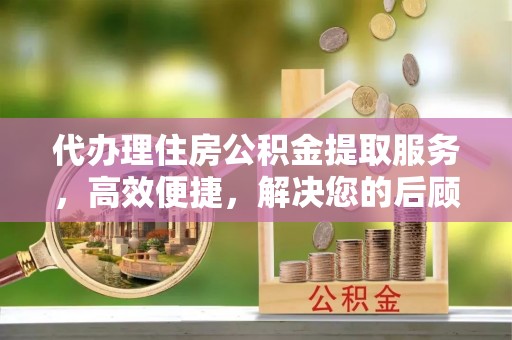 路竹代办理住房公积金提取服务，高效便捷，解决您的后顾之忧