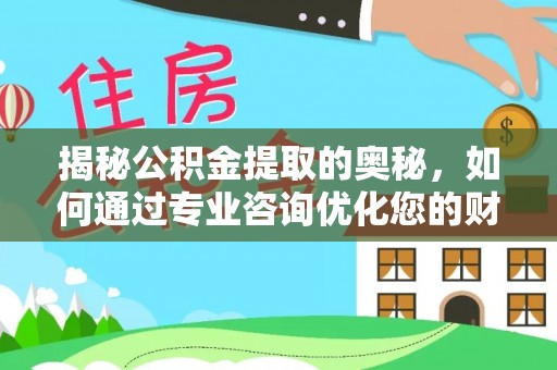 路竹揭秘公积金提取的奥秘，如何通过专业咨询优化您的财务规划