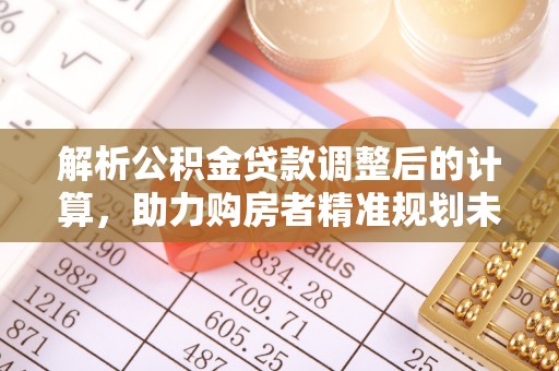 路竹解析公积金贷款调整后的计算，助力购房者精准规划未来