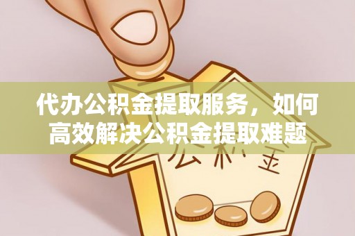 路竹代办公积金提取服务，如何高效解决公积金提取难题