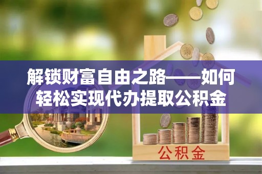 路竹解锁财富自由之路——如何轻松实现代办提取公积金