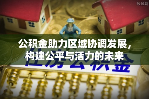 路竹公积金助力区域协调发展，构建公平与活力的未来