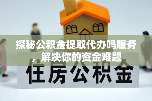 路竹探秘公积金提取代办吗服务，解决你的资金难题