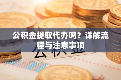 路竹公积金提取代办吗？详解流程与注意事项