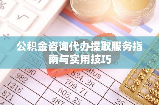 路竹公积金咨询代办提取服务指南与实用技巧