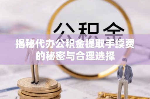 路竹揭秘代办公积金提取手续费的秘密与合理选择