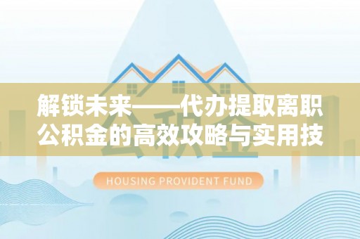 路竹解锁未来——代办提取离职公积金的高效攻略与实用技巧