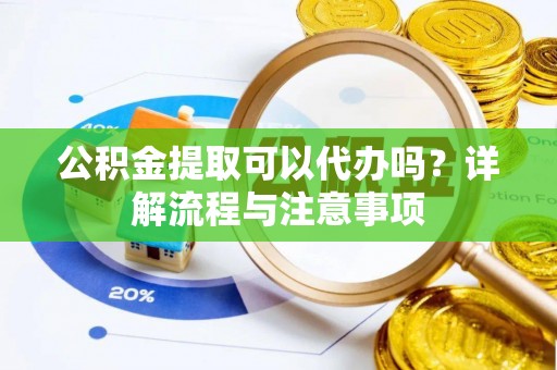 路竹公积金提取可以代办吗？详解流程与注意事项