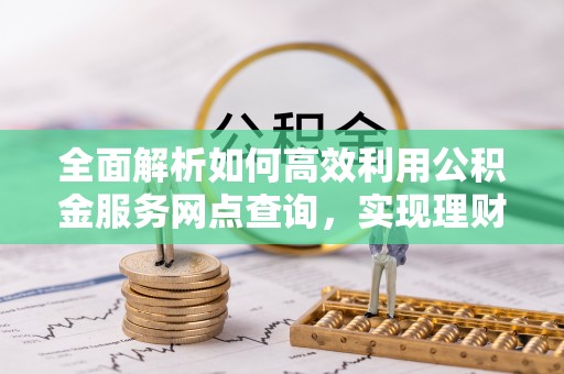 路竹全面解析如何高效利用公积金服务网点查询，实现理财与生活优化
