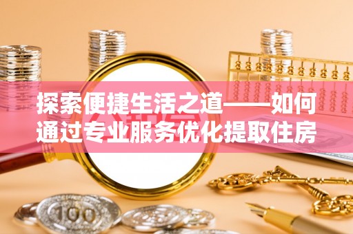 路竹探索便捷生活之道——如何通过专业服务优化提取住房公积金代办体验