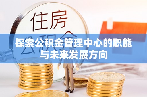 路竹探索公积金管理中心的职能与未来发展方向