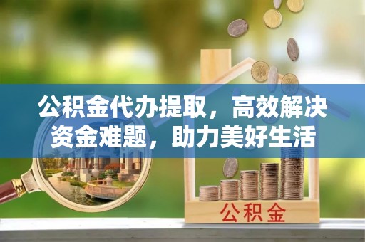 路竹公积金代办提取，高效解决资金难题，助力美好生活
