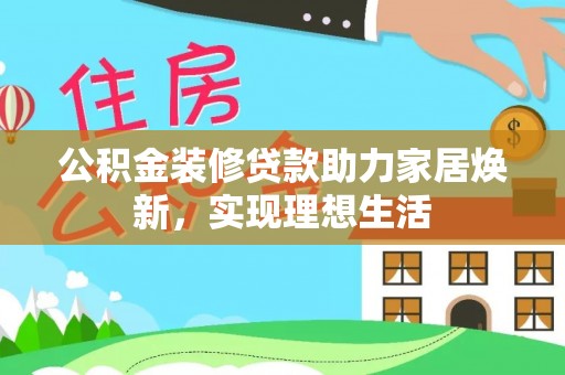 路竹公积金装修贷款助力家居焕新，实现理想生活