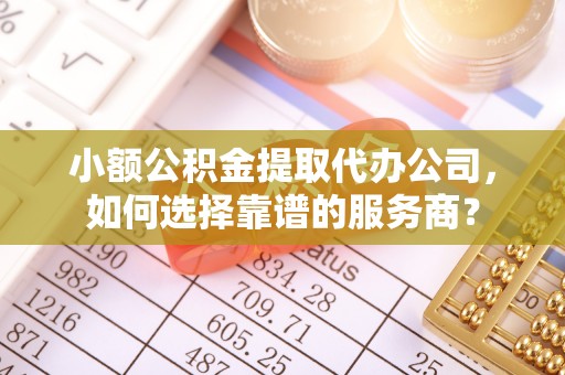 路竹小额公积金提取代办公司，如何选择靠谱的服务商？