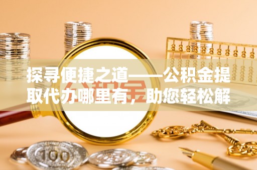 路竹探寻便捷之道——公积金提取代办哪里有，助您轻松解决资金难题