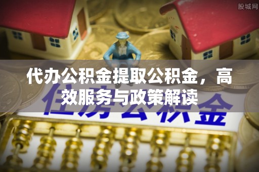路竹代办公积金提取公积金，高效服务与政策解读
