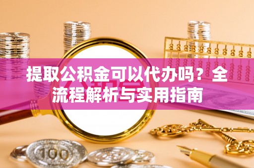 路竹提取公积金可以代办吗？全流程解析与实用指南