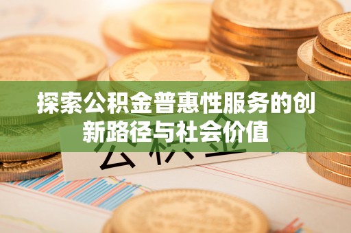 路竹探索公积金普惠性服务的创新路径与社会价值