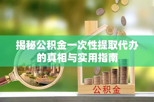 路竹揭秘公积金一次性提取代办的真相与实用指南