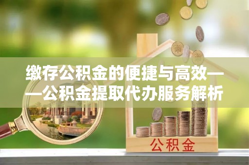 路竹缴存公积金的便捷与高效——公积金提取代办服务解析