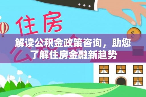 路竹解读公积金政策咨询，助您了解住房金融新趋势