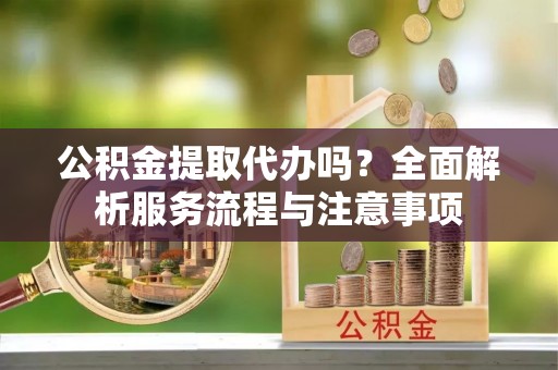 路竹公积金提取代办吗？全面解析服务流程与注意事项