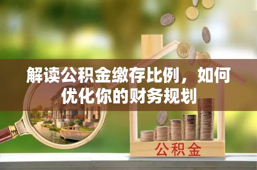 路竹解读公积金缴存比例，如何优化你的财务规划