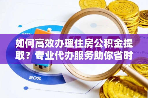 路竹如何高效办理住房公积金提取？专业代办服务助你省时省力
