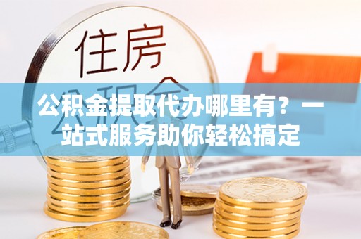 路竹公积金提取代办哪里有？一站式服务助你轻松搞定