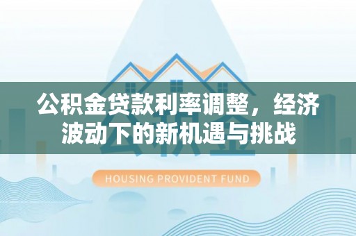 路竹公积金贷款利率调整，经济波动下的新机遇与挑战