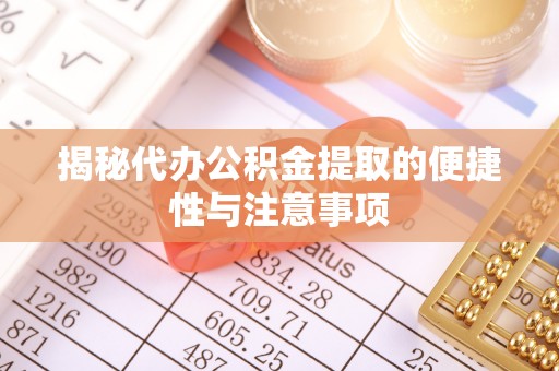 路竹揭秘代办公积金提取的便捷性与注意事项