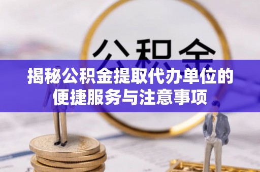 路竹揭秘公积金提取代办单位的便捷服务与注意事项