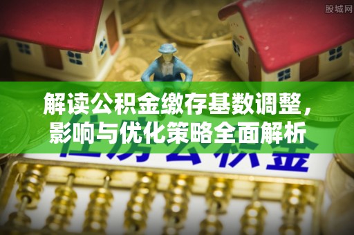 路竹解读公积金缴存基数调整，影响与优化策略全面解析