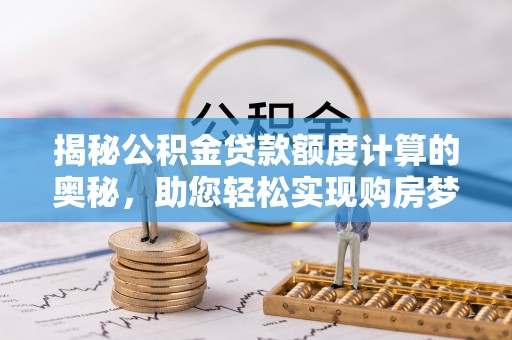 路竹揭秘公积金贷款额度计算的奥秘，助您轻松实现购房梦想