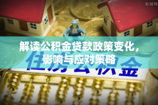 路竹解读公积金贷款政策变化，影响与应对策略