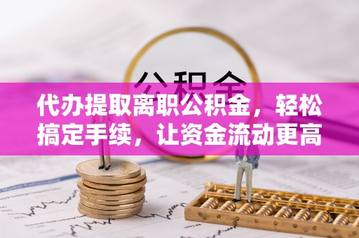 路竹代办提取离职公积金，轻松搞定手续，让资金流动更高效